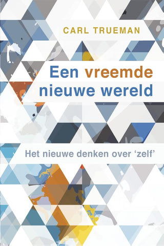 Een vreemde nieuwe wereld - Het nieuwe denken over 'zelf' - Carl Trueman